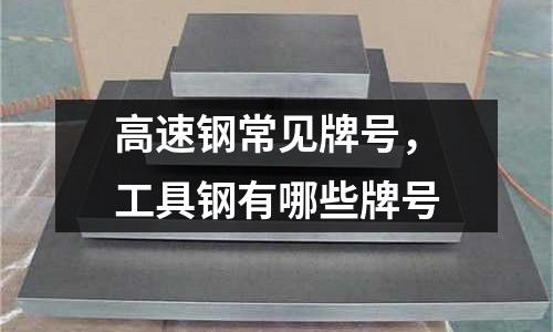 高速鋼常見牌號，工具鋼有哪些牌號