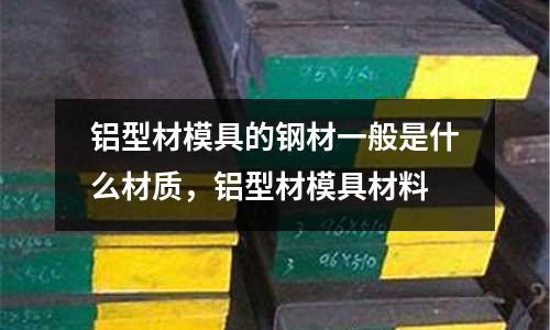 鋁型材模具的鋼材一般是什么材質,鋁型材模具材料