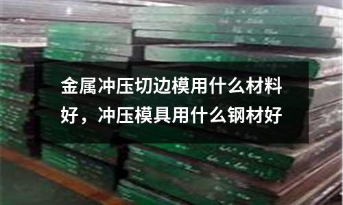 金屬沖壓切邊模用什么材料好,沖壓模具用什么鋼材好