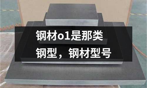 鋼材o1是那類鋼型,鋼材型號
