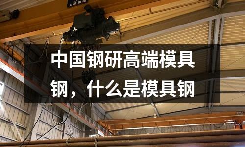 中國鋼研高端模具鋼,什么是模具鋼