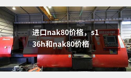 進口nak80價格，s136h和nak80價格