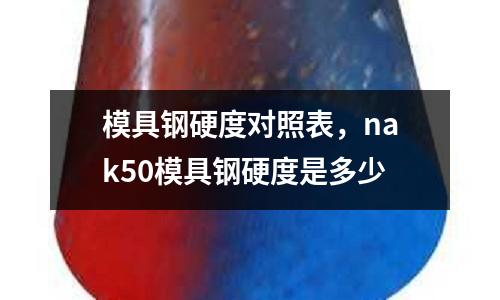 模具鋼硬度對照表，nak50模具鋼硬度是多少