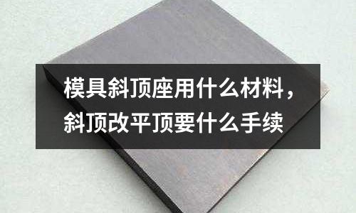 模具斜頂座用什么材料,斜頂改平頂要什么手續(xù)