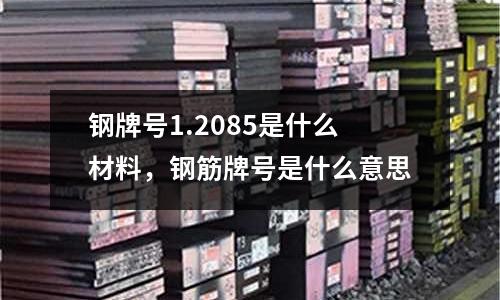 鋼牌號1.2085是什么材料,鋼筋牌號是什么意思