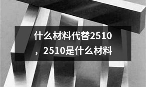 什么材料代替2510，2510是什么材料
