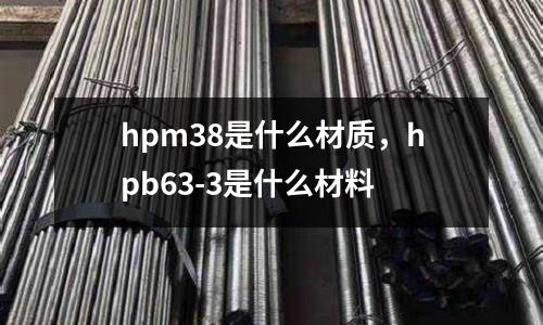 hpm38是什么材質，hpb63-3是什么材料