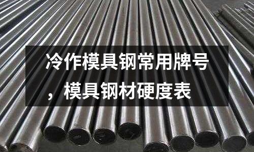 冷作模具鋼常用牌號，模具鋼材硬度表
