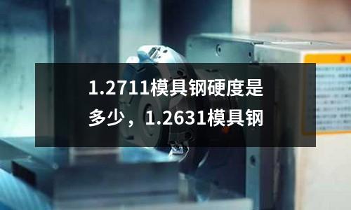 1.2711模具鋼硬度是多少，1.2631模具鋼