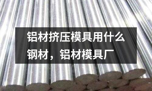 鋁材擠壓模具用什么鋼材,鋁材模具廠