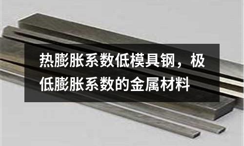熱膨脹系數低模具鋼，極低膨脹系數的金屬材料