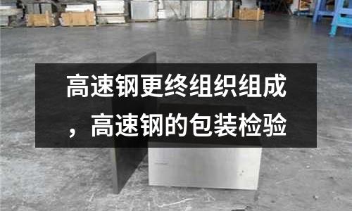 高速鋼更終組織組成，高速鋼的包裝檢驗(yàn)
