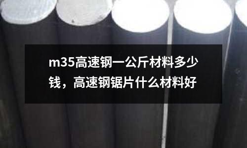 m35高速鋼一公斤材料多少錢，高速鋼鋸片什么材料好