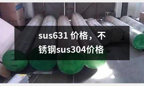 sus631 價格,不銹鋼sus304價格