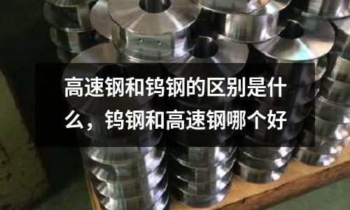 高速鋼和鎢鋼的區(qū)別是什么，鎢鋼和高速鋼哪個(gè)好