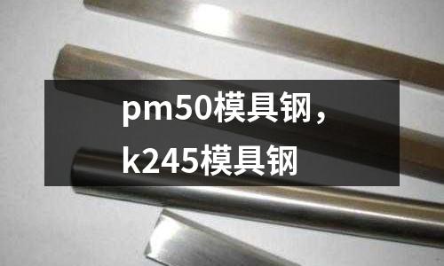 pm50模具鋼，k245模具鋼