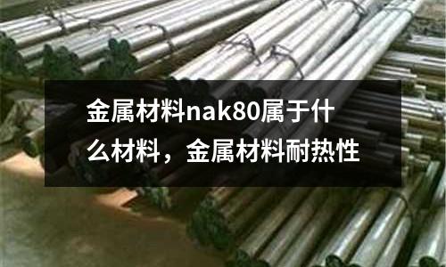 金屬材料nak80屬于什么材料，金屬材料耐熱性