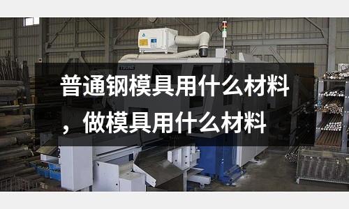 普通鋼模具用什么材料,做模具用什么材料