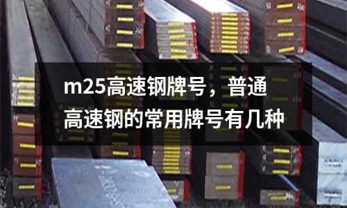 m25高速鋼牌號,普通高速鋼的常用牌號有幾種