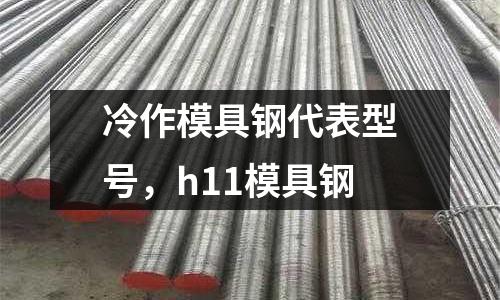 冷作模具鋼代表型號(hào)，h11模具鋼