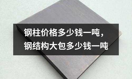 鋼柱價格多少錢一噸，鋼結構大包多少錢一噸