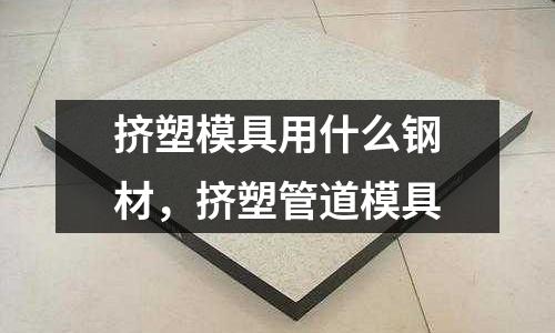 擠塑模具用什么鋼材,擠塑管道模具
