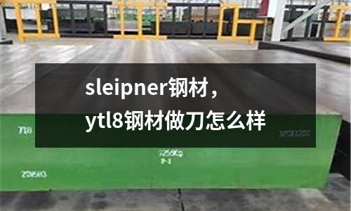 sleipner鋼材,ytl8鋼材做刀怎么樣