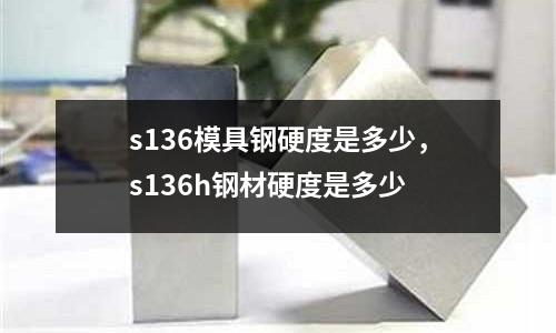 s136模具鋼硬度是多少，s136h鋼材硬度是多少