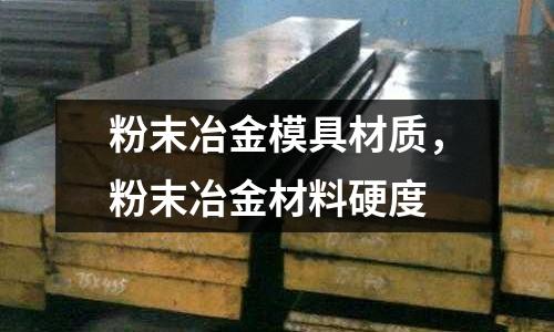 粉末冶金模具材質，粉末冶金材料硬度