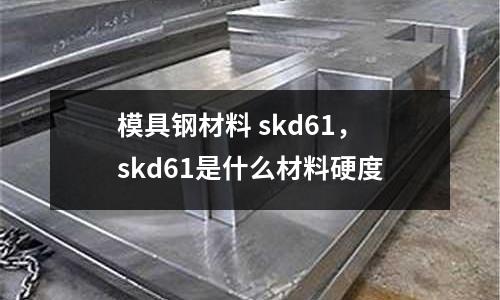 模具鋼材料 skd61，skd61是什么材料硬度