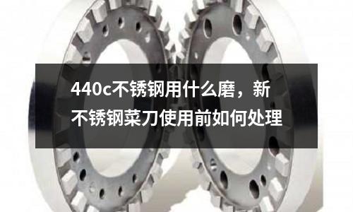 440c不銹鋼用什么磨，新不銹鋼菜刀使用前如何處理