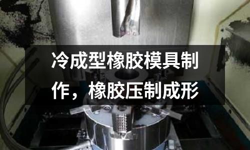 冷成型橡膠模具制作,橡膠壓制成形