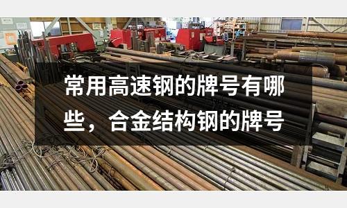 常用高速鋼的牌號有哪些，合金結構鋼的牌號