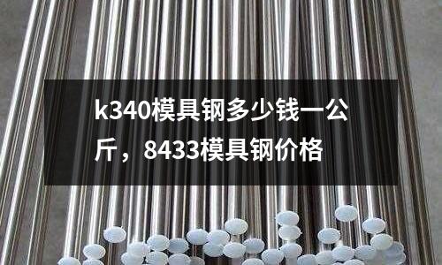 k340模具鋼多少錢一公斤，8433模具鋼價格