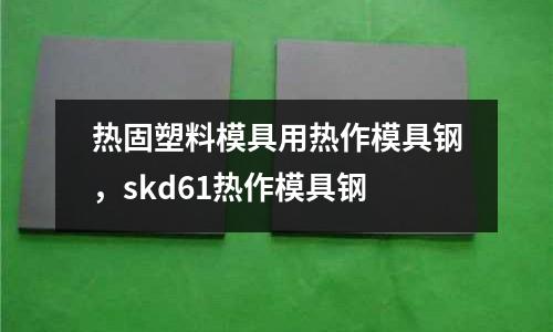 熱固塑料模具用熱作模具鋼,skd61熱作模具鋼