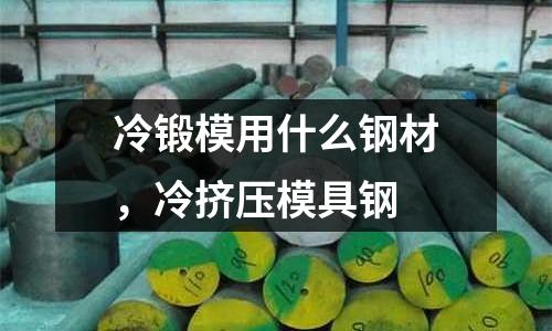 冷鍛模用什么鋼材，冷擠壓模具鋼