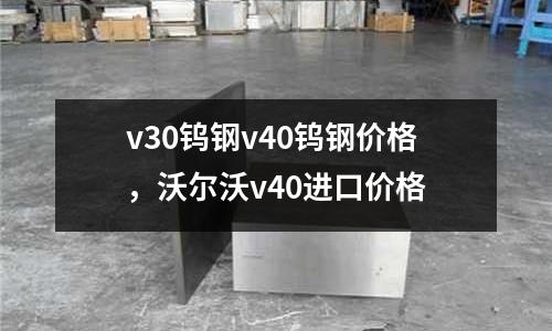 v30鎢鋼v40鎢鋼價格，沃爾沃v40進口價格