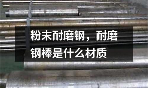 粉末耐磨鋼,耐磨鋼棒是什么材質