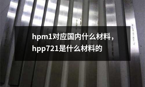 hpm1對應國內什么材料,hpp721是什么材料的