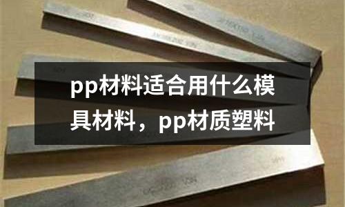 pp材料適合用什么模具材料，pp材質(zhì)塑料