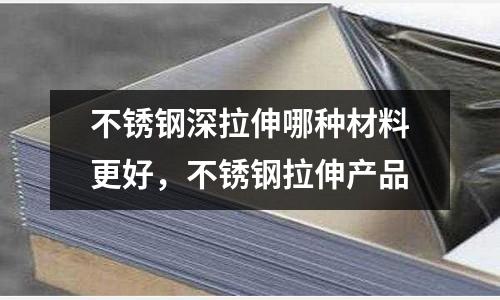 不銹鋼深拉伸哪種材料更好，不銹鋼拉伸產(chǎn)品