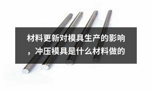 材料更新對模具生產的影響，沖壓模具是什么材料做的
