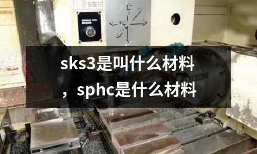 sks3是叫什么材料，sphc是什么材料