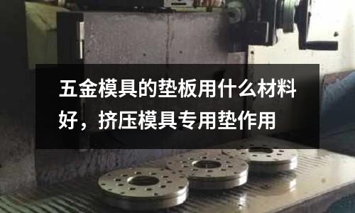 五金模具的墊板用什么材料好，擠壓模具專用墊作用