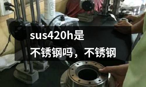 sus420h是不銹鋼嗎,不銹鋼