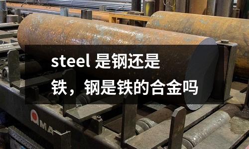 steel 是鋼還是鐵,鋼是鐵的合金嗎