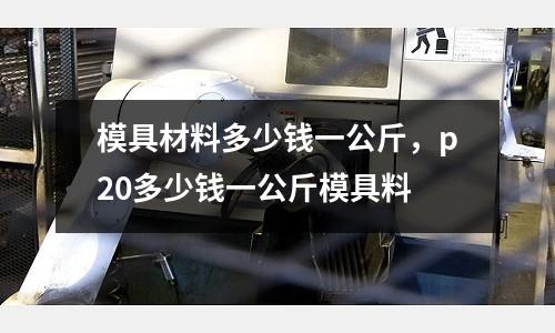模具材料多少錢一公斤，p20多少錢一公斤模具料