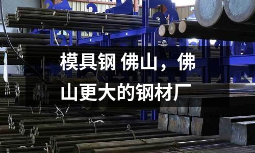 模具鋼 佛山，佛山更大的鋼材廠