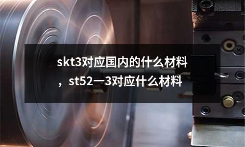 skt3對應國內的什么材料，st52一3對應什么材料