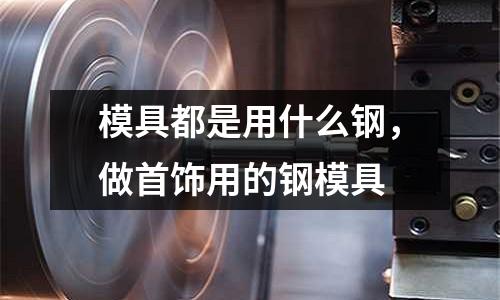 模具都是用什么鋼，做首飾用的鋼模具